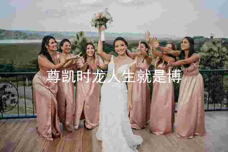 尊凯时龙人生就是博