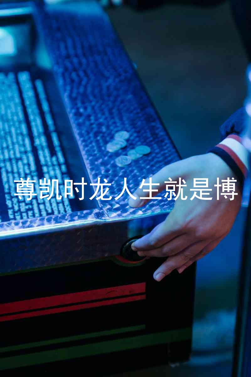 尊凯时龙人生就是博